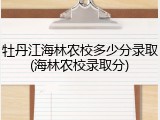 牡丹江海林农校多少分录取(海林农校录取分)