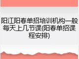阳江阳春单招培训机构一般每天上几节课(阳春单招课程安排)