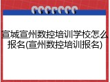 宣城宣州数控培训学校怎么报名(宣州数控培训报名)
