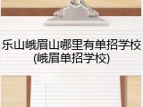 乐山峨眉山哪里有单招学校(峨眉单招学校)