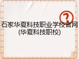 石家华夏科技职业学校官网(华夏科技职校)