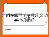 金明在哪里学挖机好(金明学挖机哪好)