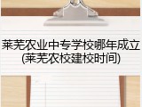 莱芜农业中专学校哪年成立(莱芜农校建校时间)