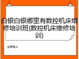 白银白银哪里有数控机床维修培训班(数控机床维修培训)