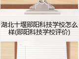 湖北十堰郧阳科技学校怎么样(郧阳科技学校评价)