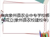 来宾象州县农业中专学校哪年成立(象州县农校建校年)