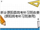 新乡原阳县高考补习班收费(原阳高考补习班费用)