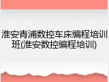 淮安青浦数控车床编程培训班(淮安数控编程培训)