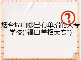 烟台福山哪里有单招的大专学校("福山单招大专")