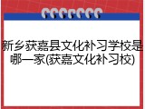 新乡获嘉县文化补习学校是哪一家(获嘉文化补习校)