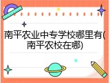南平农业中专学校哪里有(南平农校在哪)