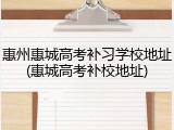 惠州惠城高考补习学校地址(惠城高考补校地址)