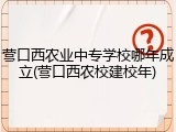 营口西农业中专学校哪年成立(营口西农校建校年)