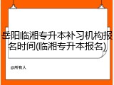 岳阳临湘专升本补习机构报名时间(临湘专升本报名)