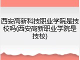 西安高新科技职业学院是技校吗(西安高新职业学院是技校)