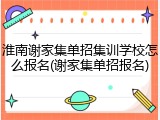 淮南谢家集单招集训学校怎么报名(谢家集单招报名)