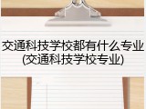 交通科技学校都有什么专业(交通科技学校专业)