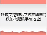 铁东学挖掘机学校在哪里?(铁东挖掘机学校地址)