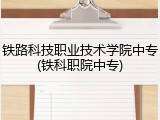 铁路科技职业技术学院中专(铁科职院中专)