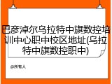 巴彦淖尔乌拉特中旗数控培训中心职中校区地址(乌拉特中旗数控职中)