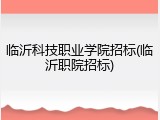 临沂科技职业学院招标(临沂职院招标)