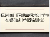抚州临川正规单招培训学校在哪(临川单招培训校)