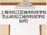 上海市松江区城市科技学校怎么样(松江城市科技学校如何)