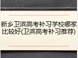 新乡卫滨高考补习学校哪家比较好(卫滨高考补习推荐)