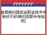 宜昌秭归县农业职业技术中专好不好(秭归农职中专如何)