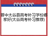 晋中太谷县高考补习学校哪家好(太谷高考补习推荐)