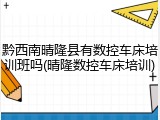 黔西南晴隆县有数控车床培训班吗(晴隆数控车床培训)