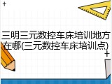 三明三元数控车床培训地方在哪(三元数控车床培训点)