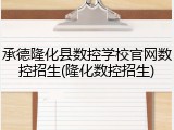 承德隆化县数控学校官网数控招生(隆化数控招生)