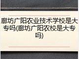 廊坊广阳农业技术学校是大专吗(廊坊广阳农校是大专吗)