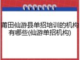 莆田仙游县单招培训的机构有哪些(仙游单招机构)