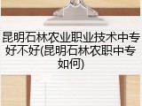 昆明石林农业职业技术中专好不好(昆明石林农职中专如何)