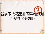 新乡卫滨精品补习学校地址(卫滨补习校址)