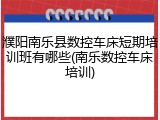 濮阳南乐县数控车床短期培训班有哪些(南乐数控车床培训)