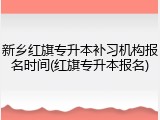 新乡红旗专升本补习机构报名时间(红旗专升本报名)
