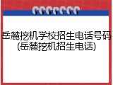 岳麓挖机学校招生电话号码(岳麓挖机招生电话)