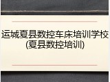 运城夏县数控车床培训学校(夏县数控培训)