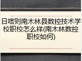 日喀则南木林县数控技术学校职校怎么样(南木林数控职校如何)