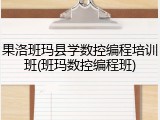 果洛班玛县学数控编程培训班(班玛数控编程班)