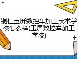 铜仁玉屏数控车加工技术学校怎么样(玉屏数控车加工学校)