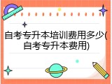 自考专升本培训费用多少(自考专升本费用)