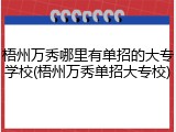梧州万秀哪里有单招的大专学校(梧州万秀单招大专校)