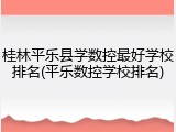 桂林平乐县学数控最好学校排名(平乐数控学校排名)