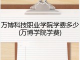 万博科技职业学院学费多少(万博学院学费)
