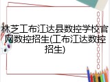 林芝工布江达县数控学校官网数控招生(工布江达数控招生)