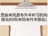 恩施来凤县专升本补习机构报名时间(来凤专升本报名)